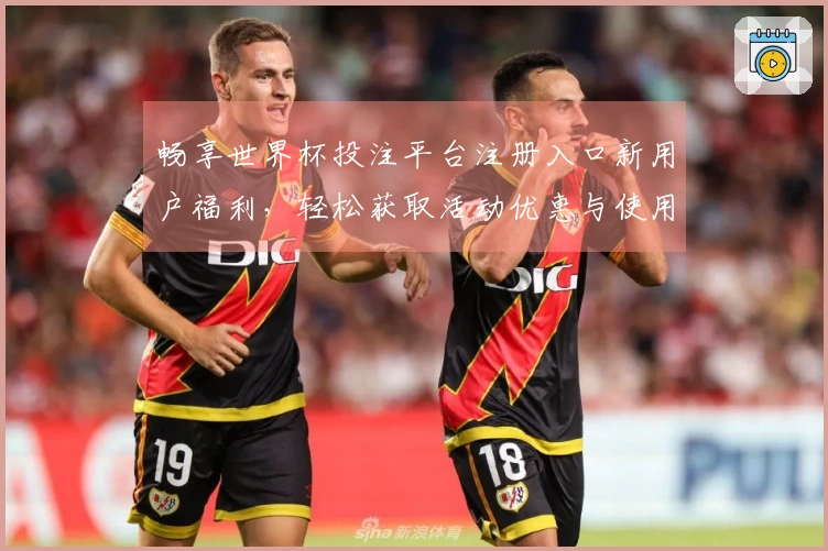 畅享世界杯投注平台注册入口新用户福利，轻松获取活动优惠与使用指南
