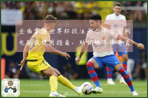 全面掌握世界杯投注平台平台官网电脑版使用指南，助你畅享体育直播新体验