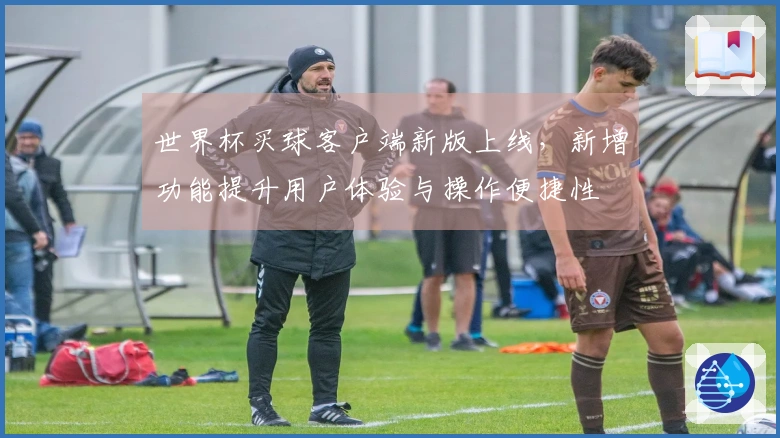 世界杯买球客户端新版上线，新增功能提升用户体验与操作便捷性