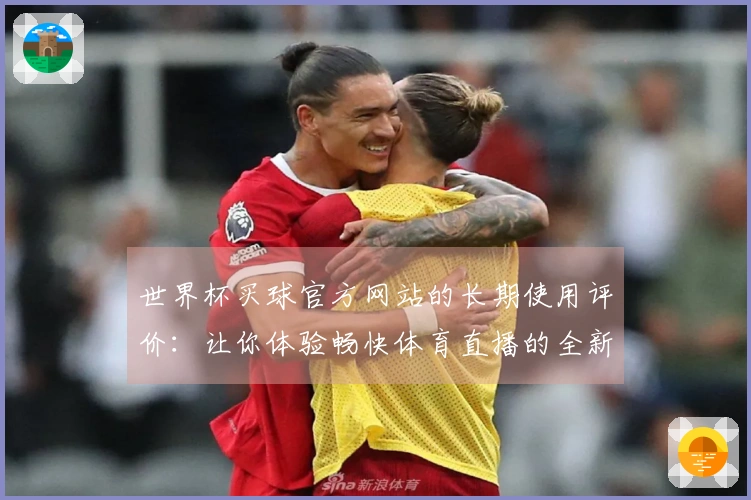世界杯买球官方网站的长期使用评价：让你体验畅快体育直播的全新平台