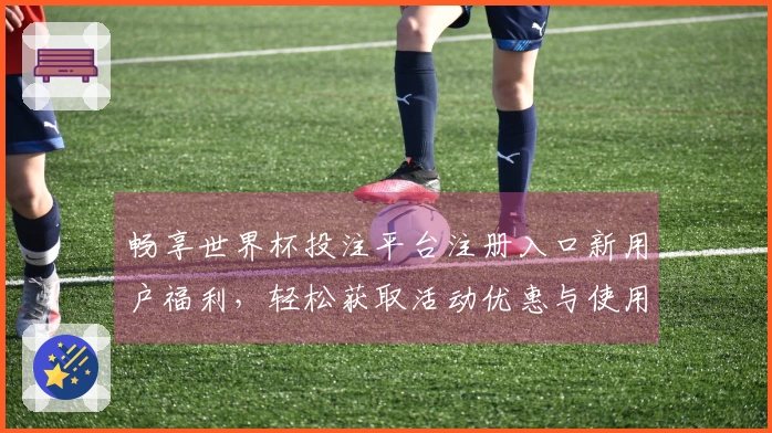畅享世界杯投注平台注册入口新用户福利，轻松获取活动优惠与使用指南