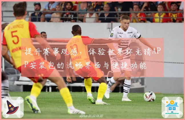 提升赛事观感，体验世界杯竞猜APP安装包的流畅界面与便捷功能