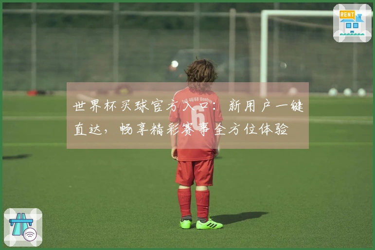 世界杯买球官方入口：新用户一键直达，畅享精彩赛事全方位体验