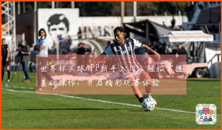 世界杯买球APP新手入门：轻松掌握基础操作，开启精彩观赛体验