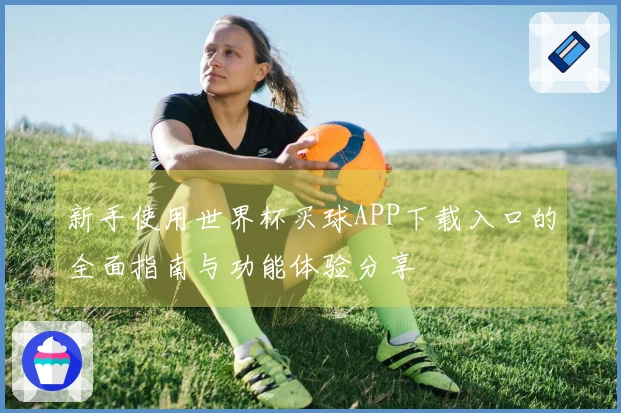 新手使用世界杯买球APP下载入口的全面指南与功能体验分享