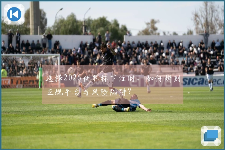 选择2026世界杯下注时，如何辨别正规平台与风险陷阱？