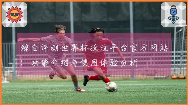 综合评测世界杯投注平台官方网站：功能介绍与使用体验分析