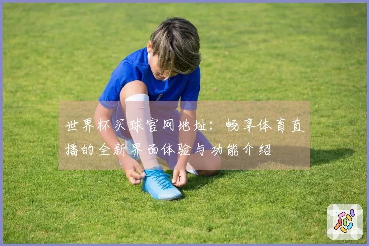 世界杯买球官网地址：畅享体育直播的全新界面体验与功能介绍