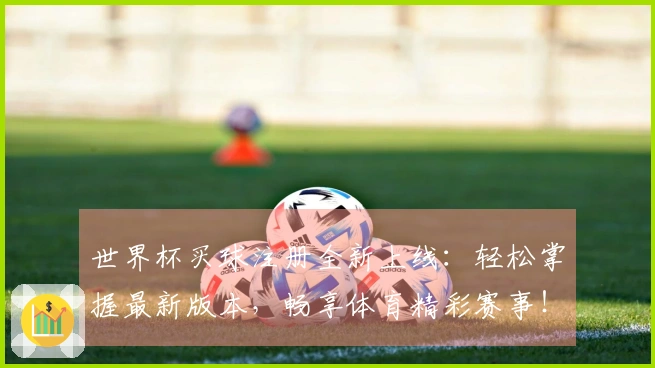 世界杯买球注册全新上线：轻松掌握最新版本，畅享体育精彩赛事！