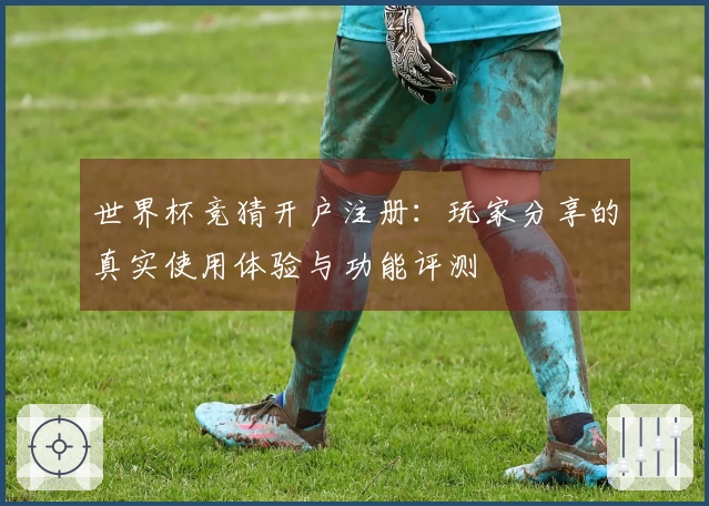 世界杯竞猜开户注册：玩家分享的真实使用体验与功能评测