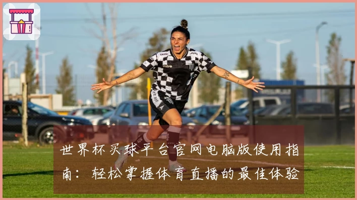 世界杯买球平台官网电脑版使用指南：轻松掌握体育直播的最佳体验