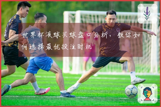 世界杯滚球买球盘口分析，教你如何选择最优投注时机
