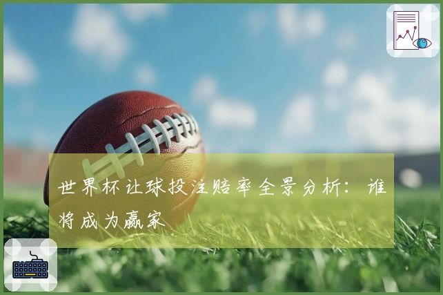 世界杯让球投注赔率全景分析：谁将成为赢家