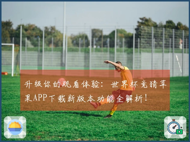 升级你的观看体验：世界杯竞猜苹果APP下载新版本功能全解析！