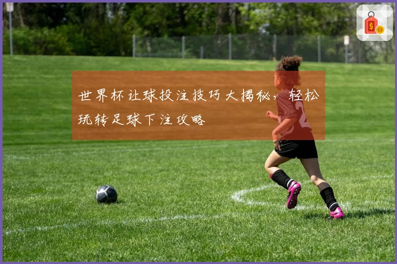 世界杯让球投注技巧大揭秘，轻松玩转足球下注攻略