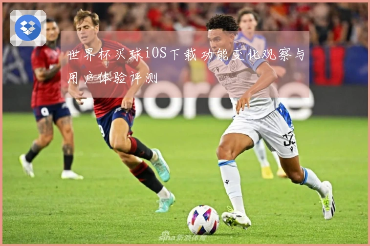 世界杯买球iOS下载功能变化观察与用户体验评测