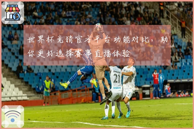世界杯竞猜官方平台功能对比，助你更好选择赛事直播体验
