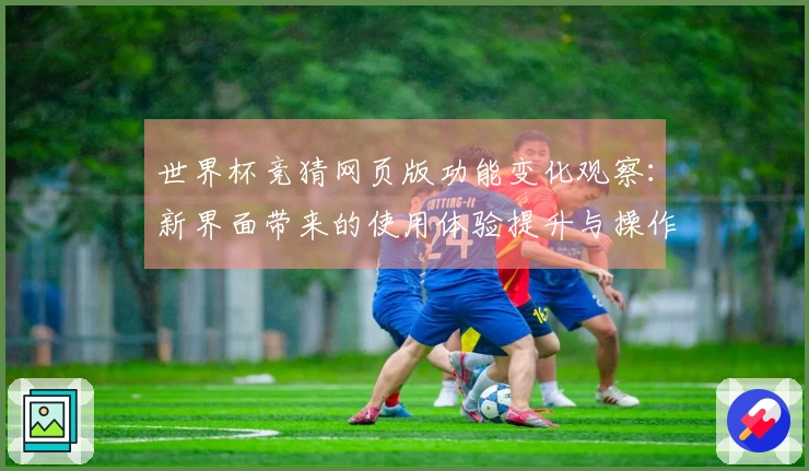 世界杯竞猜网页版功能变化观察：新界面带来的使用体验提升与操作便捷性分析
