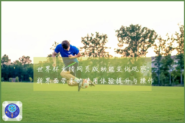 世界杯竞猜网页版功能变化观察：新界面带来的使用体验提升与操作便捷性分析