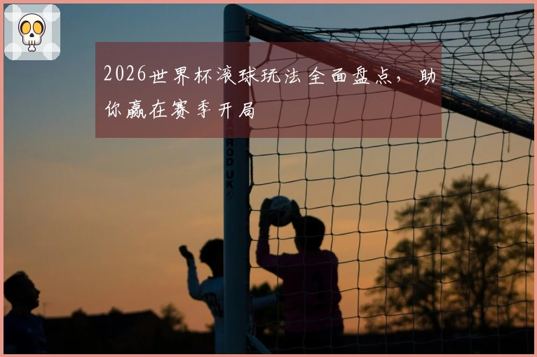 2026世界杯滚球玩法全面盘点，助你赢在赛季开局