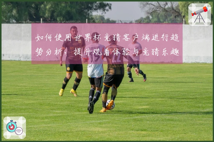 如何使用世界杯竞猜客户端进行趋势分析，提升观看体验与竞猜乐趣