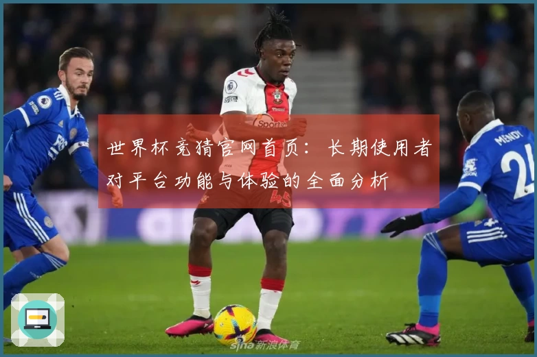 世界杯竞猜官网首页：长期使用者对平台功能与体验的全面分析