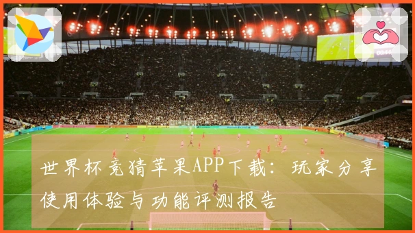 世界杯竞猜苹果APP下载：玩家分享使用体验与功能评测报告