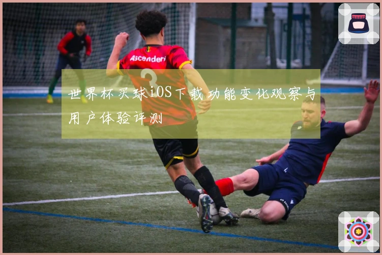 世界杯买球iOS下载功能变化观察与用户体验评测
