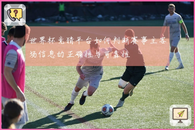 世界杯竞猜平台如何判断赛事主客场信息的正确性与可靠性