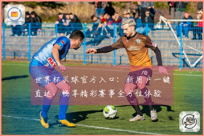 世界杯买球官方入口：新用户一键直达，畅享精彩赛事全方位体验