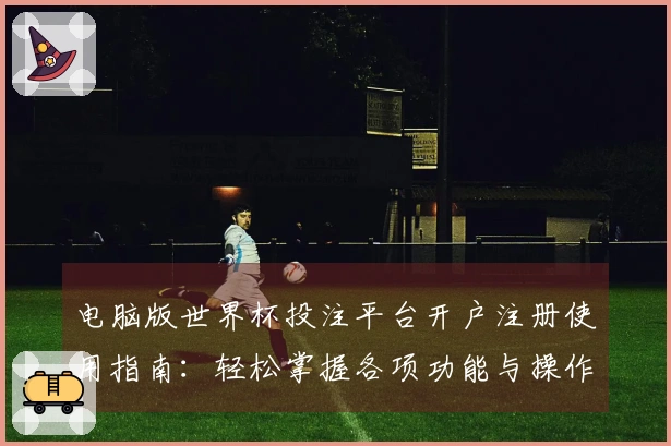 电脑版世界杯投注平台开户注册使用指南：轻松掌握各项功能与操作技巧
