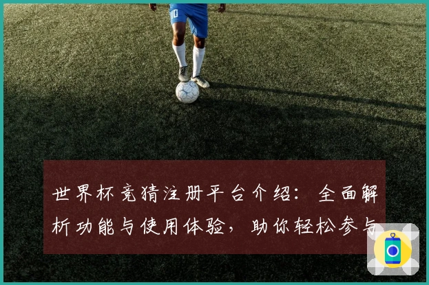 世界杯竞猜注册平台介绍：全面解析功能与使用体验，助你轻松参与赛事竞猜