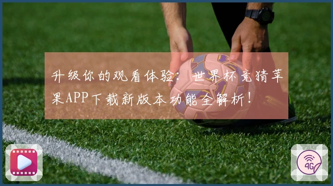 升级你的观看体验：世界杯竞猜苹果APP下载新版本功能全解析！