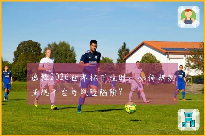 选择2026世界杯下注时，如何辨别正规平台与风险陷阱？